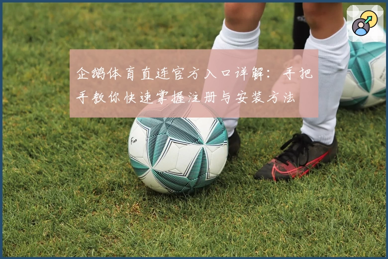 企鹅体育直连官方入口详解:手把手教你快速掌握注册与安装方法