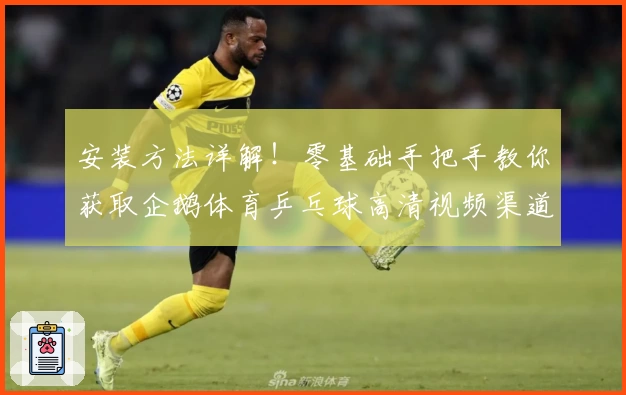 安装方法详解!零基础手把手教你获取企鹅体育乒乓球高清视频渠道