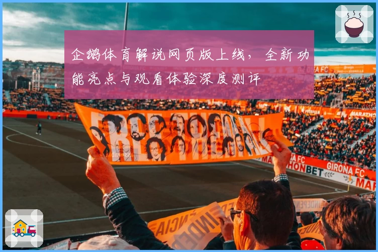 企鹅体育解说网页版上线，全新功能亮点与观看体验深度测评