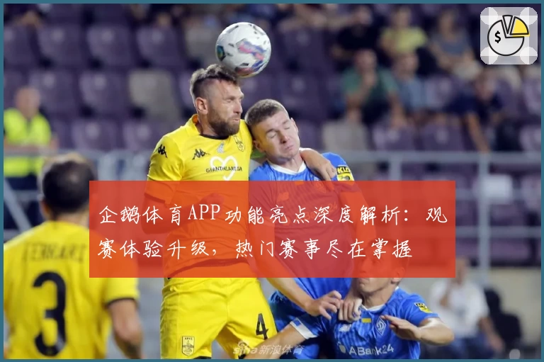 企鹅体育APP功能亮点深度解析：观赛体验升级，热门赛事尽在掌握
