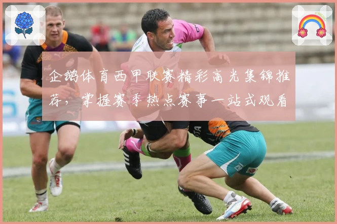 企鹅体育西甲联赛精彩高光集锦推荐，掌握赛季热点赛事一站式观看体验