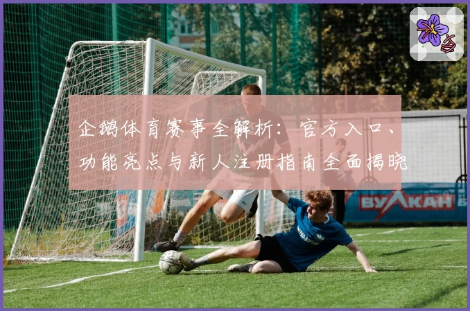 企鹅体育赛事全解析：官方入口、功能亮点与新人注册指南全面揭晓