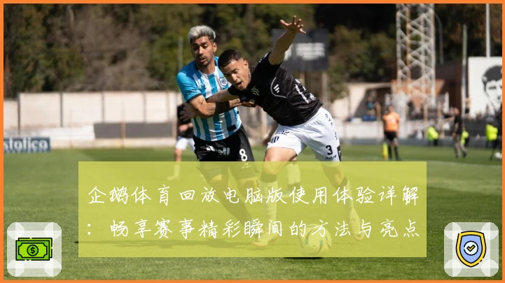 企鹅体育回放电脑版使用体验详解:畅享赛事精彩瞬间的方法与亮点解析