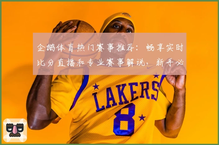 企鹅体育热门赛事推荐：畅享实时比分直播和专业赛事解说，新手必备使用指南