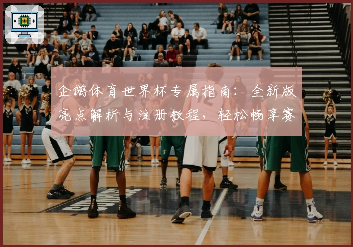 企鹅体育世界杯专属指南：全新版亮点解析与注册教程，轻松畅享赛事激情