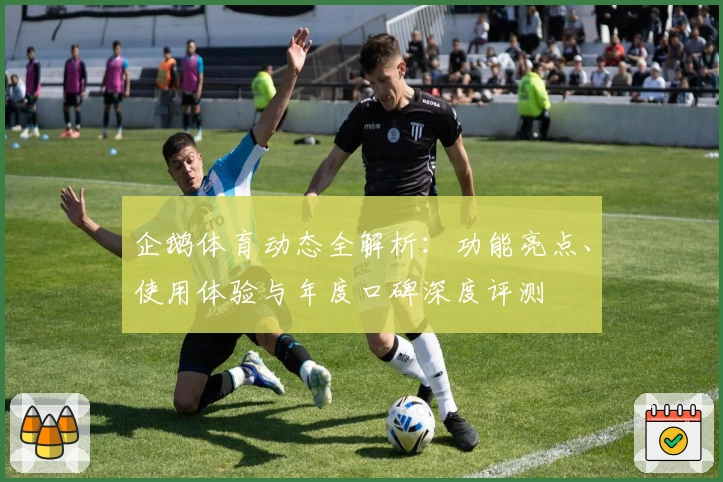 企鹅体育动态全解析：功能亮点、使用体验与年度口碑深度评测