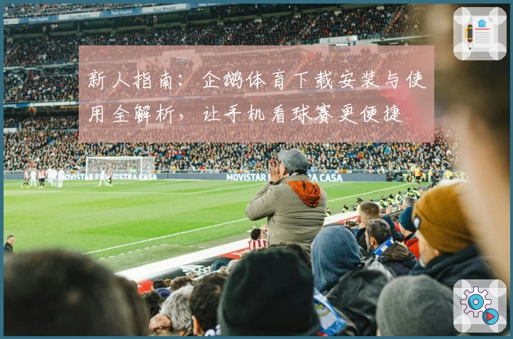 新人指南：企鹅体育下载安装与使用全解析，让手机看球赛更便捷