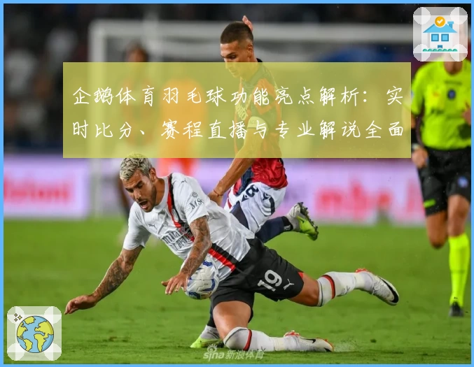 企鹅体育羽毛球功能亮点解析：实时比分、赛程直播与专业解说全面覆盖