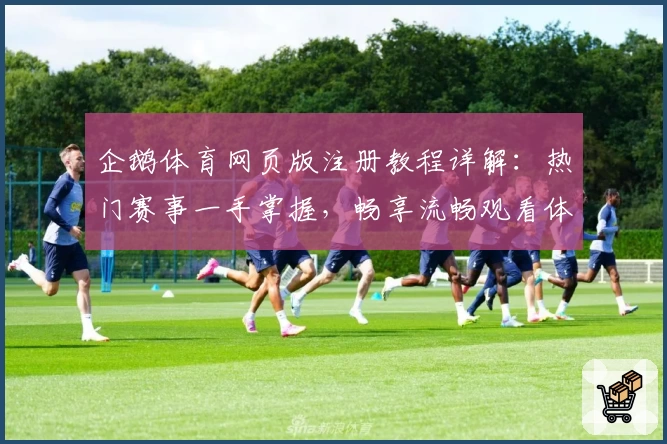 企鹅体育网页版注册教程详解:热门赛事一手掌握,畅享流畅观看体验