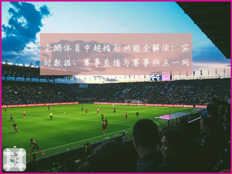 企鹅体育中超精彩功能全解读：实时数据、赛事直播与赛事热点一网打尽
