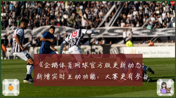 《企鹅体育网球官方版更新动态：新增实时互动功能，大赛更有参与感》