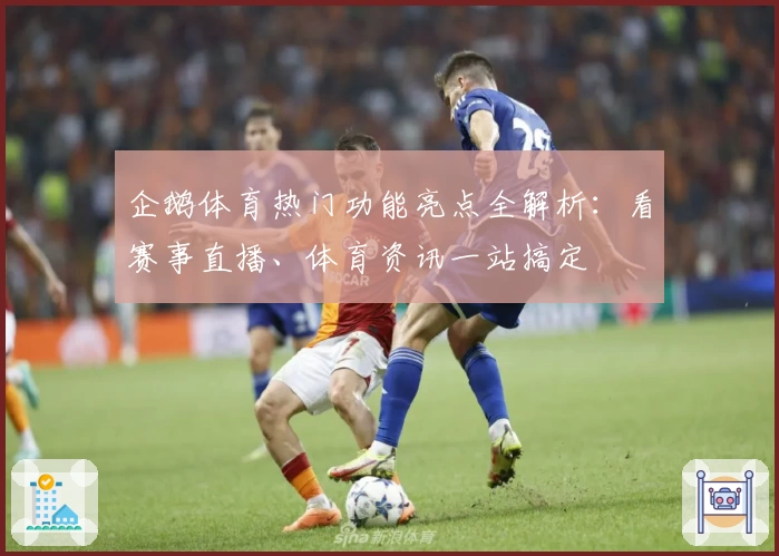 企鹅体育热门功能亮点全解析：看赛事直播、体育资讯一站搞定