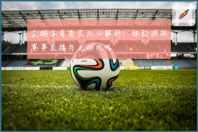 企鹅体育首页入口解析：体验顶级赛事直播与互动攻略