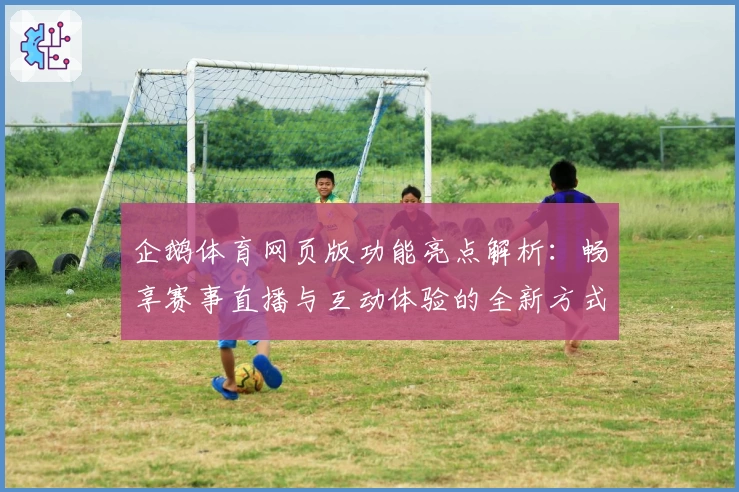 企鹅体育网页版功能亮点解析：畅享赛事直播与互动体验的全新方式