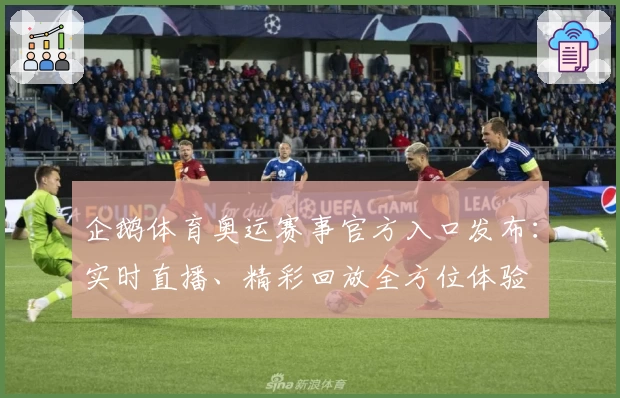 企鹅体育奥运赛事官方入口发布：实时直播、精彩回放全方位体验