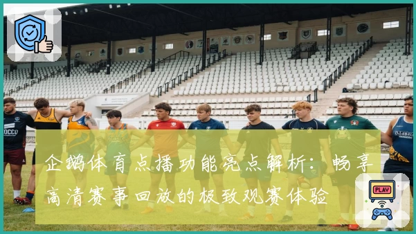 企鹅体育点播功能亮点解析：畅享高清赛事回放的极致观赛体验