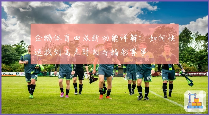 企鹅体育回放新功能详解：如何快速找到高光时刻与精彩赛事