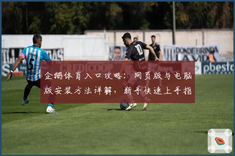 企鹅体育入口攻略：网页版与电脑版安装方法详解，新手快速上手指南