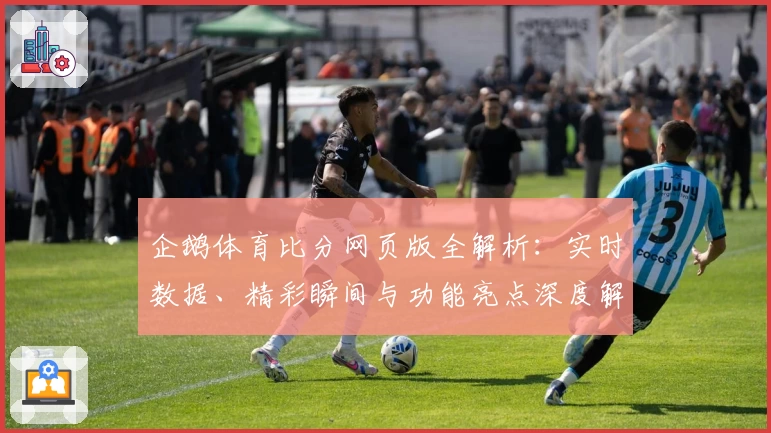 企鹅体育比分网页版全解析:实时数据、精彩瞬间与功能亮点深度解读