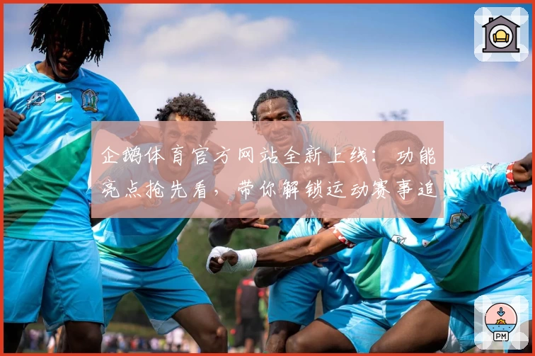 企鹅体育官方网站全新上线：功能亮点抢先看，带你解锁运动赛事追踪新体验