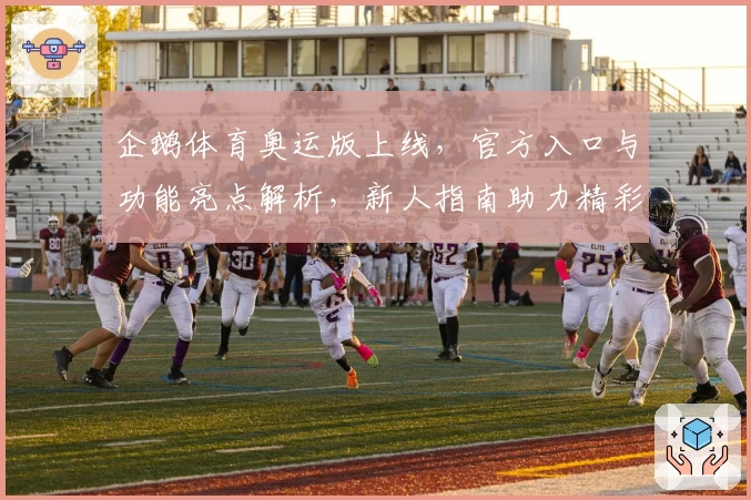 企鹅体育奥运版上线,官方入口与功能亮点解析,新人指南助力精彩赛事体验