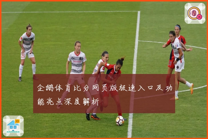 企鹅体育比分网页版极速入口及功能亮点深度解析