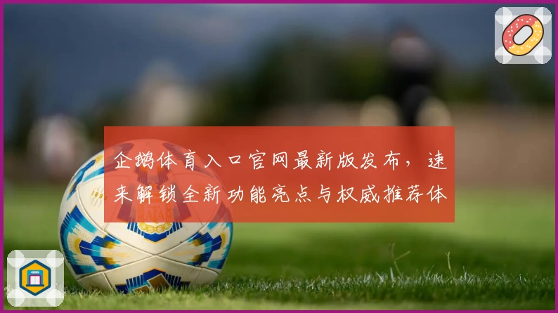 企鹅体育入口官网最新版发布，速来解锁全新功能亮点与权威推荐体验