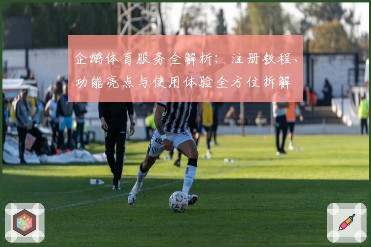 企鹅体育服务全解析：注册教程、功能亮点与使用体验全方位拆解