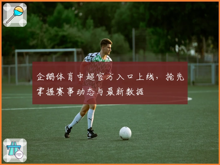 企鹅体育中超官方入口上线，抢先掌握赛事动态与最新数据