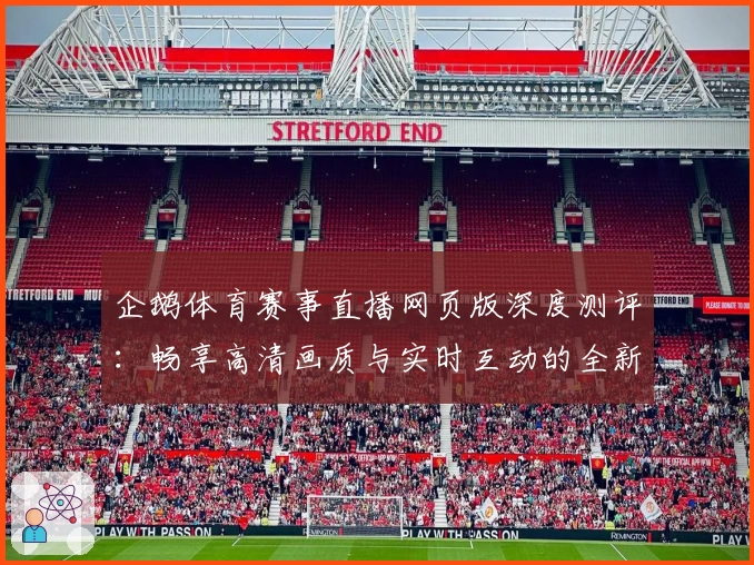 企鹅体育赛事直播网页版深度测评:畅享高清画质与实时互动的全新观看体验