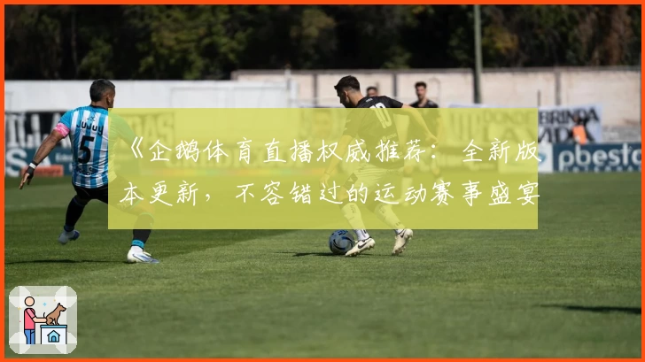 《企鹅体育直播权威推荐：全新版本更新，不容错过的运动赛事盛宴》