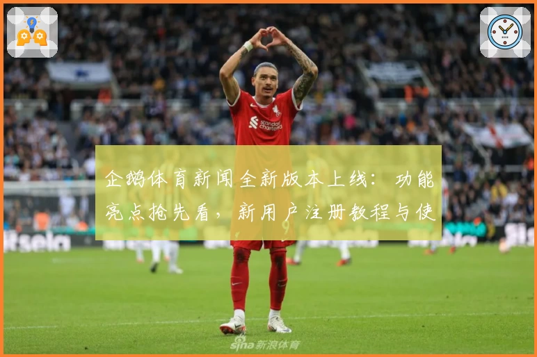 企鹅体育新闻全新版本上线：功能亮点抢先看，新用户注册教程与使用体验大揭秘