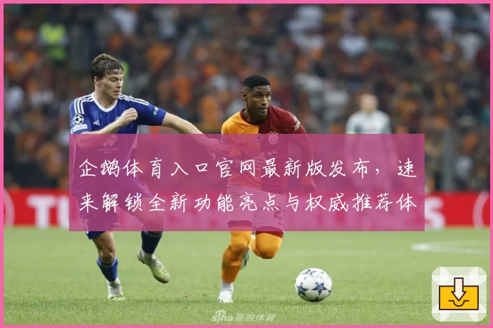 企鹅体育入口官网最新版发布,速来解锁全新功能亮点与权威推荐体验