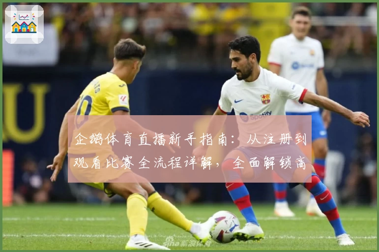 企鹅体育直播新手指南：从注册到观看比赛全流程详解，全面解锁高清赛事体验