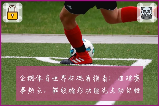 企鹅体育世界杯观看指南：追踪赛事热点，解锁精彩功能亮点助你畅看比赛