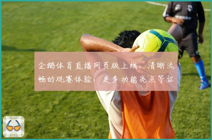 企鹅体育直播网页版上线，清晰流畅的观赛体验，更多功能亮点等你来发现