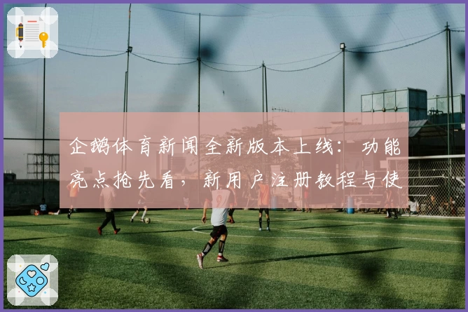 企鹅体育新闻全新版本上线：功能亮点抢先看，新用户注册教程与使用体验大揭秘