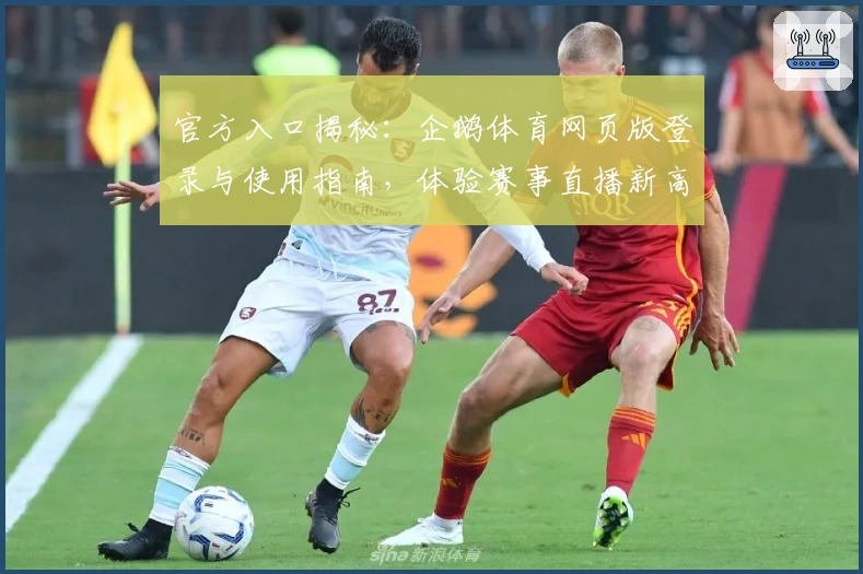 官方入口揭秘：企鹅体育网页版登录与使用指南，体验赛事直播新高度