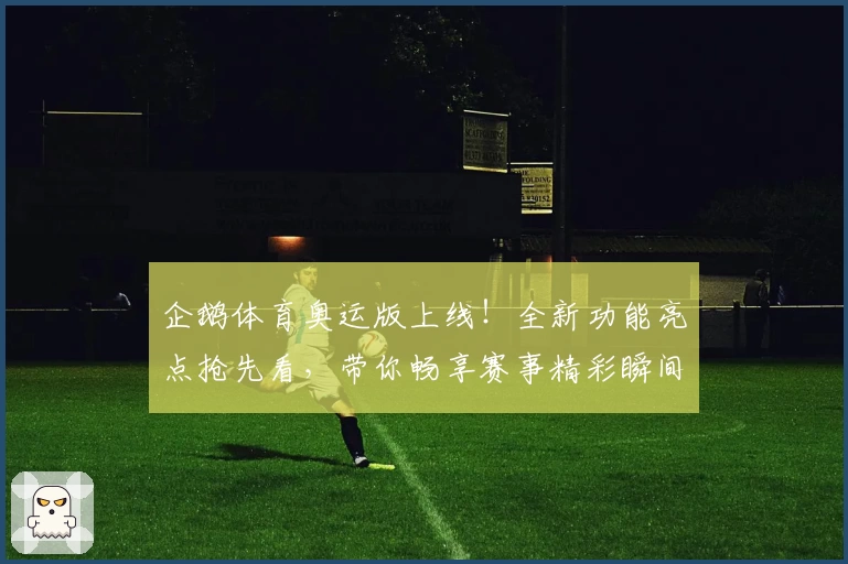 企鹅体育奥运版上线！全新功能亮点抢先看，带你畅享赛事精彩瞬间