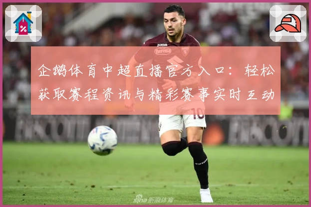 企鹅体育中超直播官方入口：轻松获取赛程资讯与精彩赛事实时互动体验