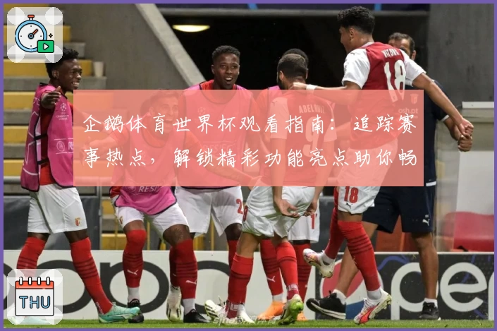 企鹅体育世界杯观看指南：追踪赛事热点，解锁精彩功能亮点助你畅看比赛