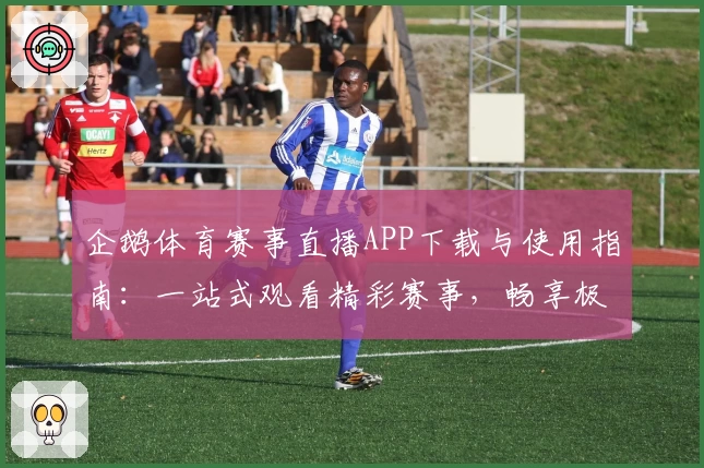 企鹅体育赛事直播APP下载与使用指南：一站式观看精彩赛事，畅享极速体验