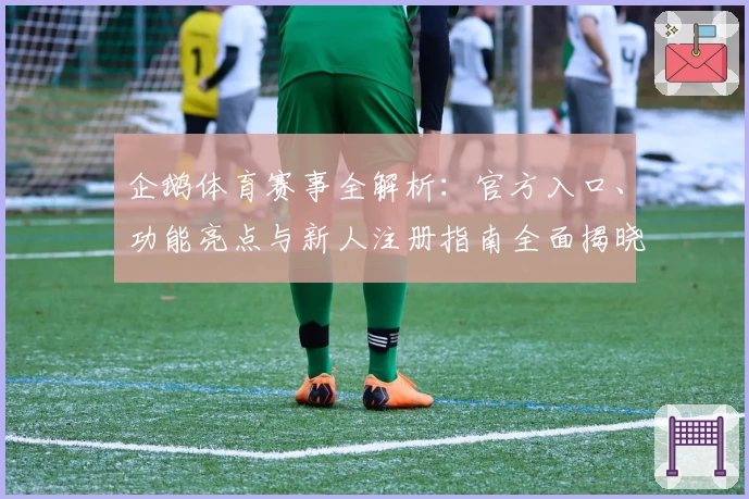 企鹅体育赛事全解析：官方入口、功能亮点与新人注册指南全面揭晓