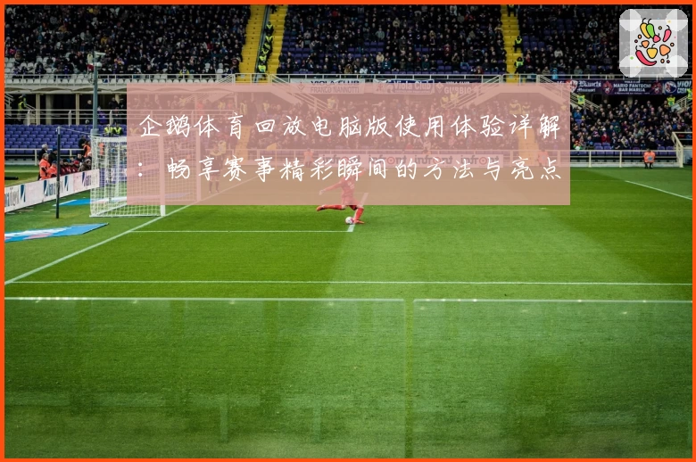 企鹅体育回放电脑版使用体验详解：畅享赛事精彩瞬间的方法与亮点解析