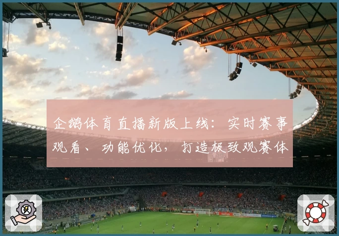 企鹅体育直播新版上线：实时赛事观看、功能优化，打造极致观赛体验