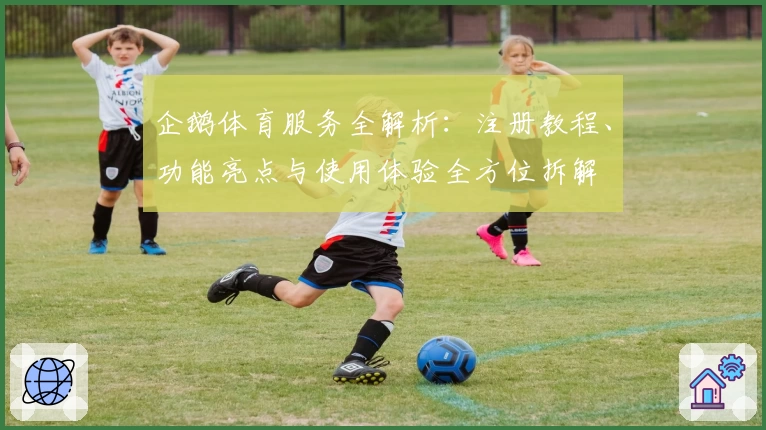 企鹅体育服务全解析：注册教程、功能亮点与使用体验全方位拆解