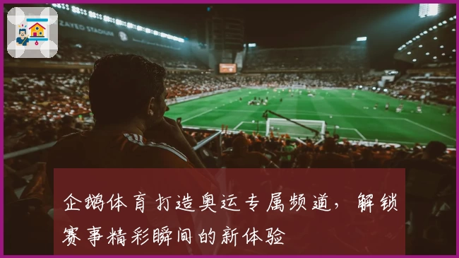 企鹅体育打造奥运专属频道，解锁赛事精彩瞬间的新体验