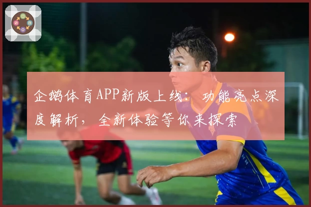 企鹅体育APP新版上线：功能亮点深度解析，全新体验等你来探索