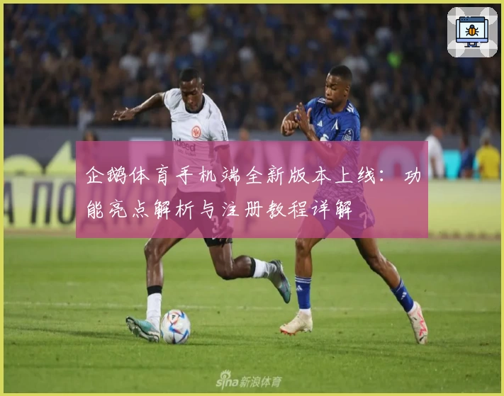 企鹅体育手机端全新版本上线：功能亮点解析与注册教程详解