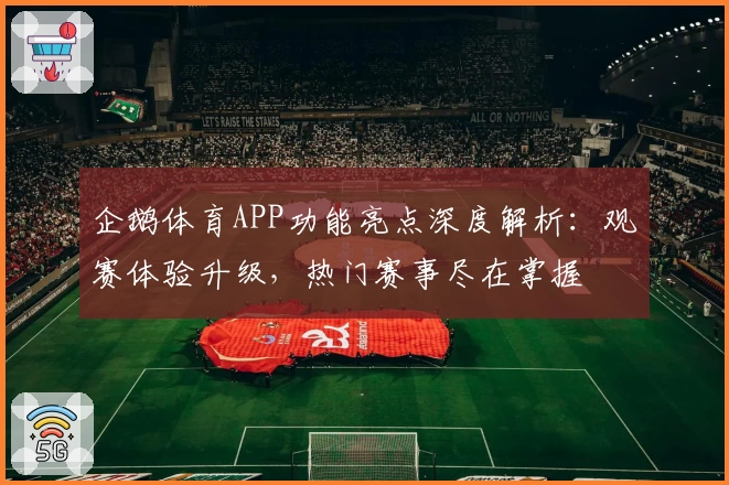 企鹅体育APP功能亮点深度解析：观赛体验升级，热门赛事尽在掌握